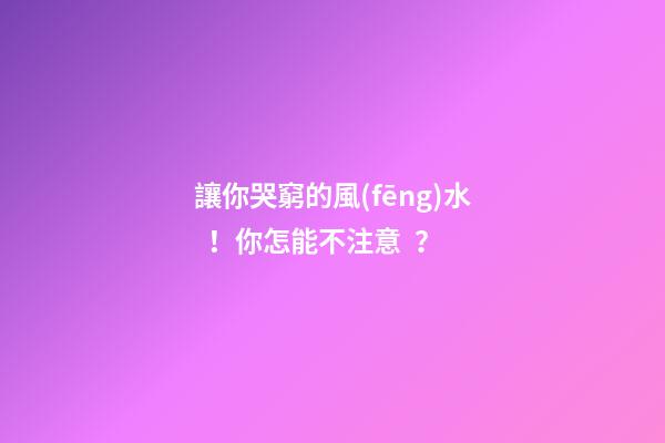讓你哭窮的風(fēng)水！你怎能不注意？